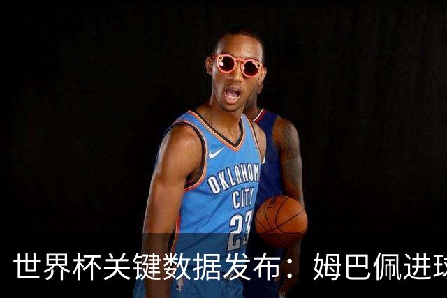 世界杯关键数据发布：姆巴佩进球率惊人 但梅西综合数据到底多离谱