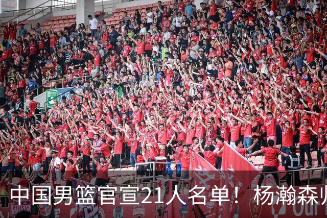 中国男篮官宣21人名单！杨瀚森归队领衔，赵继伟扛旗