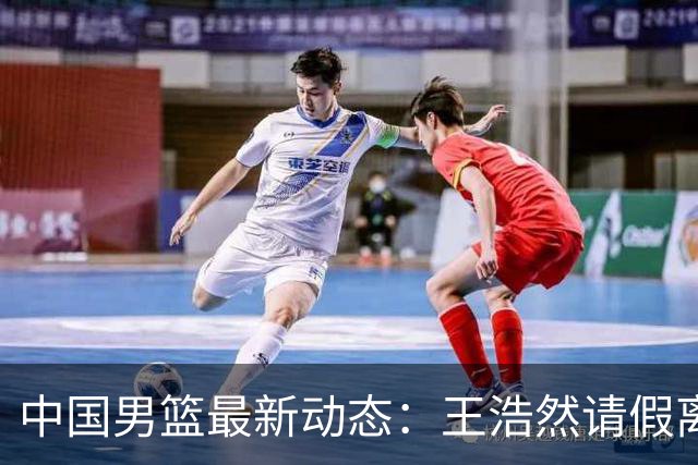 中国男篮最新动态：王浩然请假离队，曾凡博将赴海外疗伤