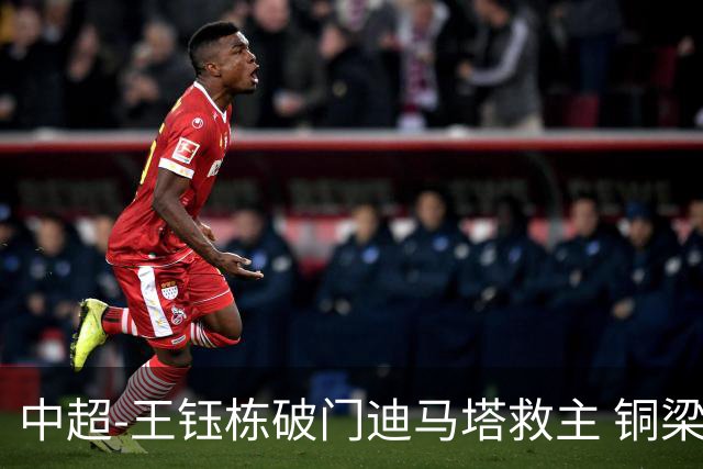 中超-王钰栋破门迪马塔救主 铜梁龙1-1战平浙江队