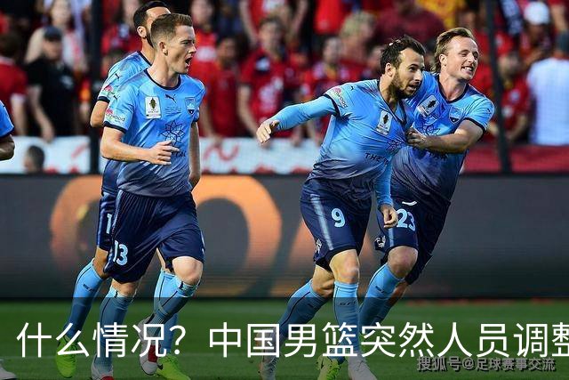 什么情况？中国男篮突然人员调整，高诗岩离队，胡明轩紧急入队