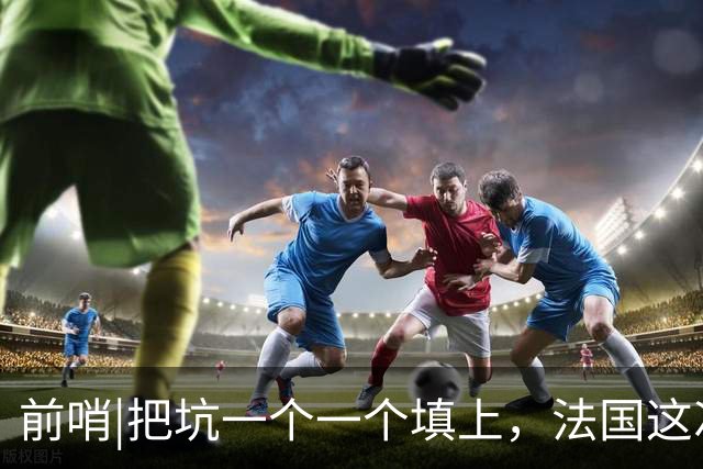 前哨|把坑一个一个填上，法国这次能赢西班牙吗？