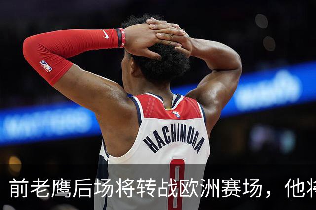 前老鹰后场将转战欧洲赛场，他将加盟以色列联赛豪门球队？