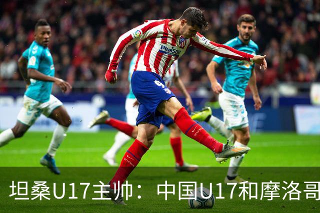 坦桑U17主帅：中国U17和摩洛哥水平相当，何思凡不比拉巴杰差