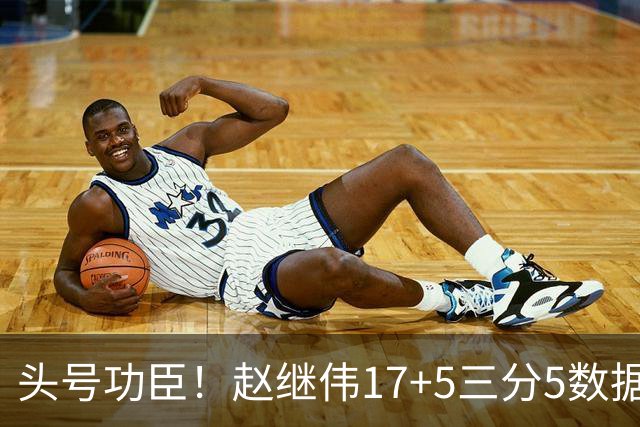 头号功臣！赵继伟17+5三分5数据全队最高 攻传一把抓诠释队长本色