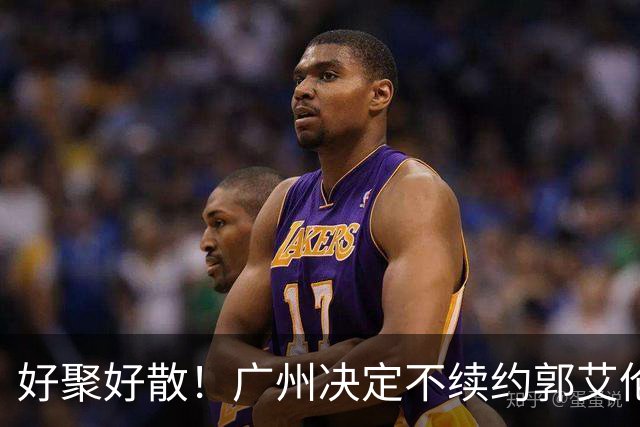 好聚好散！广州决定不续约郭艾伦，并做出两圈粉举动！