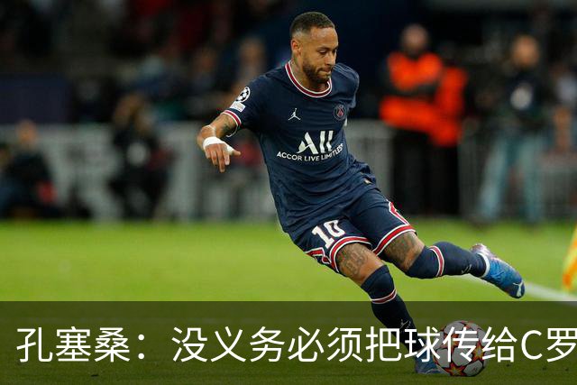 孔塞桑：没义务必须把球传给C罗 会传给位置更好的队友