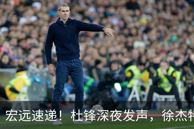 宏远速递！杜锋深夜发声，徐杰特训成果斐然，黄明依或租借离队