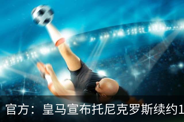 官方：皇马宣布托尼克罗斯续约1年 合同至2024年