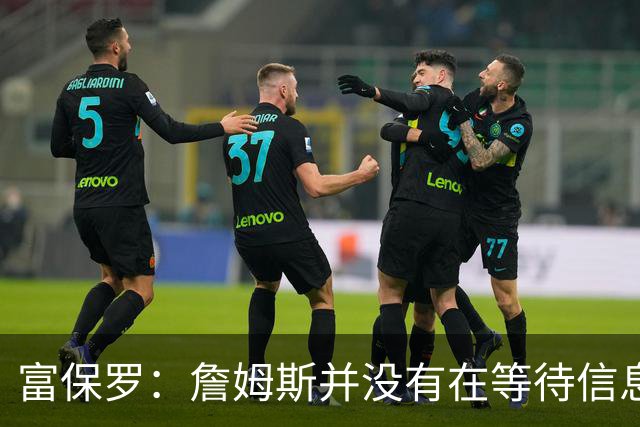 富保罗：詹姆斯并没有在等待信息 我的工作是帮助他做出最佳决定