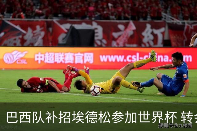 巴西队补招埃德松参加世界杯 转会曼联事宜或被推迟