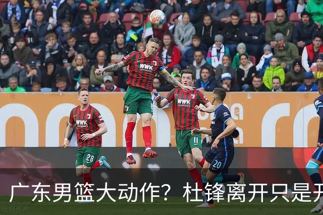 广东男篮大动作？杜锋离开只是开始！徐杰锁定顶薪，周鹏职务曝光