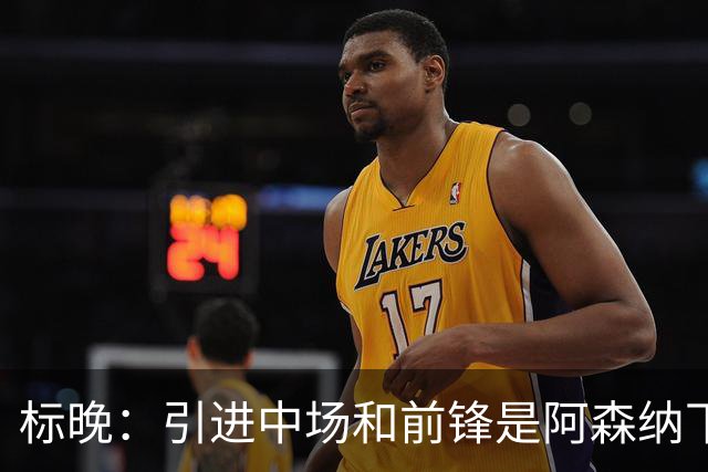 标晚：引进中场和前锋是阿森纳下一个重点