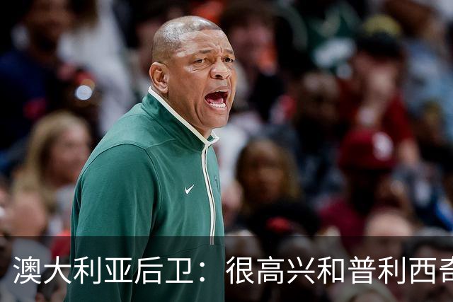 澳大利亚后卫：很高兴和普利西奇较量，我们会尽最大努力争取胜利