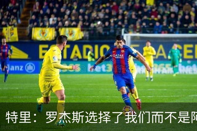 特里：罗杰斯选择了我们而不是阿森纳；非常失望库库加盟皇马