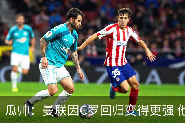 瓜帅：曼联因C罗回归变得更强 他就是进球机器