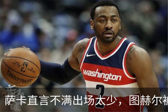 萨卡直言不满出场太少，图赫尔被迫公开解释自己半决赛的用人安排