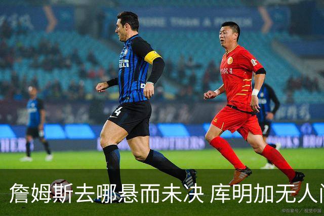 詹姆斯去哪悬而未决 库明加无人问津 火箭请来投篮怪医