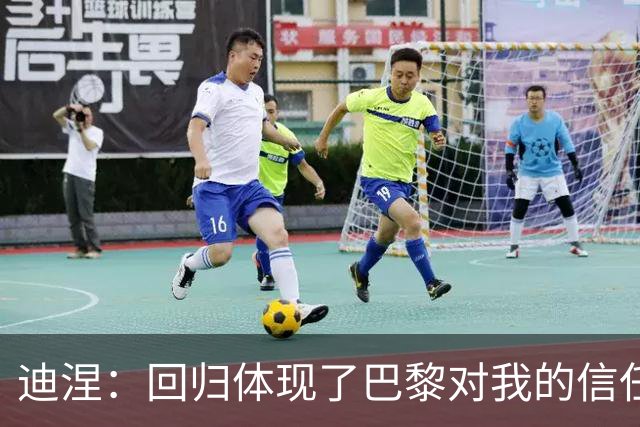 迪涅：回归体现了巴黎对我的信任；我渴望赢得很多奖杯