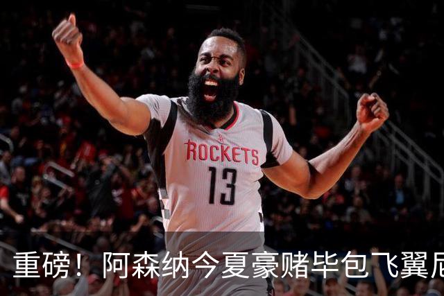 重磅！阿森纳今夏豪赌毕包飞翼尼科，西班牙世界杯冠军成头号目标