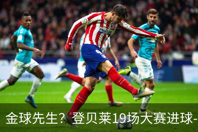 金球先生？登贝莱19场大赛进球-1 比起2球姆总只剩尴尬
