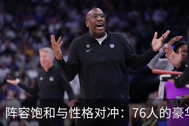 阵容饱和与性格对冲：76人的豪华阵容，藏着难以调和的内部矛盾