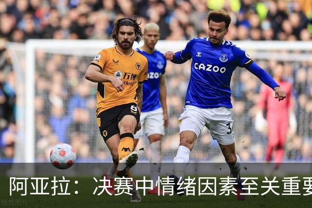 阿亚拉：决赛中情绪因素至关重要，我们必须处理好每一个细节