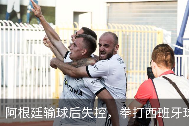 阿根廷输球后失控，拳打西班牙球员，踢不过就直接上拳头？