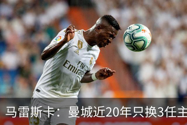 马雷斯卡：曼城近20年只换3任主帅体现了耐心；会评估格拉利什