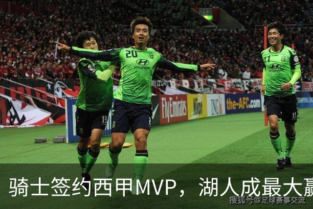 骑士签约西甲MVP，湖人成最大赢家，压价获得顶级锋线