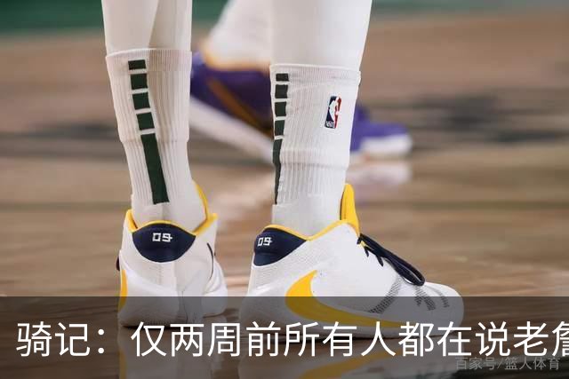 骑记：仅两周前所有人都在说老詹会回湖人 现在我认为他将回骑士