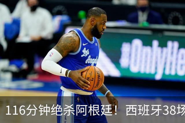 116分钟绝杀阿根廷！西班牙38场不败，凭什么封神？