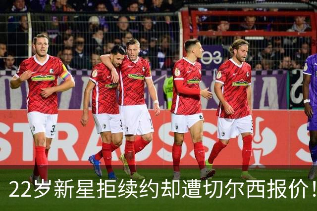 22岁新星拒续约却遭切尔西报价！伯恩茅斯强硬说不 留队悬念丛生