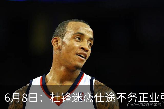 6月8日：杜锋迷恋仕途不务正业引球迷怒怼？朱芳雨摊牌清洗内线，萨林杰确定离队
