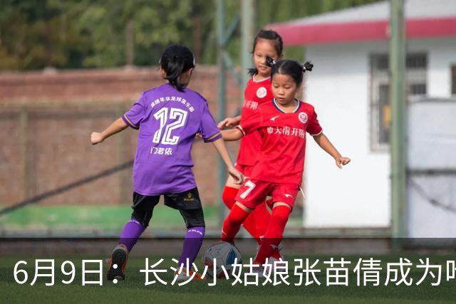 6月9日：长沙小姑娘张苗倩成为唯一异类，不到9岁独闯48支欧洲男足少年队包围圈