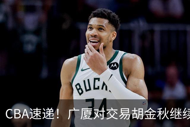 CBA速递！广厦对交易胡金秋继续持开放态度，深圳官宣三大外援，广东男篮报价比斯利，辽篮小外已有定数