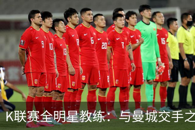K联赛全明星教练：与曼城交手之后，对他们的实力感触很深